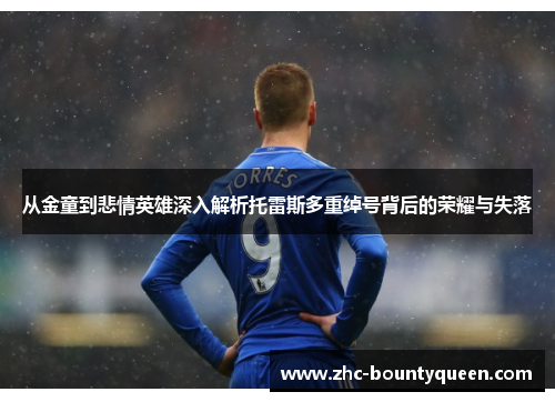 从金童到悲情英雄深入解析托雷斯多重绰号背后的荣耀与失落 从金童到悲情英雄深入解析托雷斯多重绰号背后的荣耀与失落