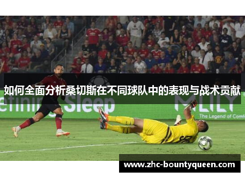 如何全面分析桑切斯在不同球队中的表现与战术贡献 如何全面分析桑切斯在不同球队中的表现与战术贡献
