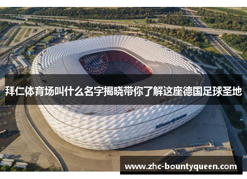 拜仁体育场叫什么名字揭晓带你了解这座德国足球圣地 拜仁体育场叫什么名字揭晓带你了解这座德国足球圣地