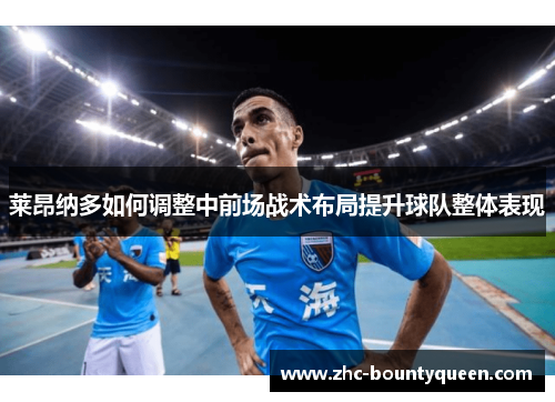 莱昂纳多如何调整中前场战术布局提升球队整体表现