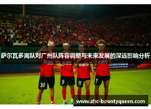 萨尔瓦多离队对广州队阵容调整与未来发展的深远影响分析
