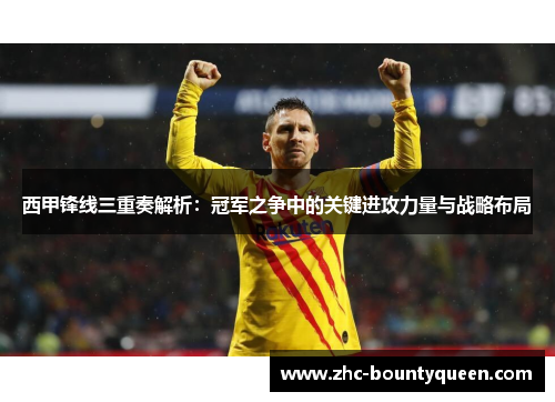 西甲锋线三重奏解析：冠军之争中的关键进攻力量与战略布局