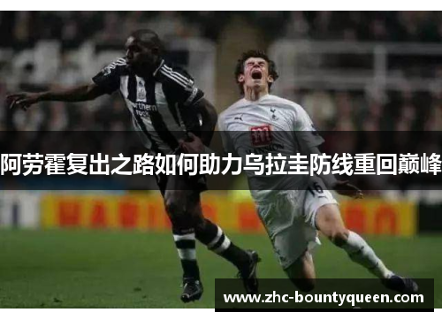 阿劳霍复出之路如何助力乌拉圭防线重回巅峰