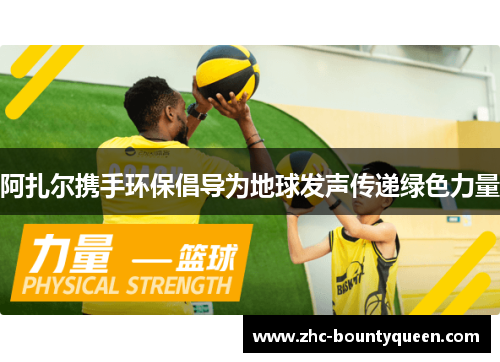 阿扎尔携手环保倡导为地球发声传递绿色力量