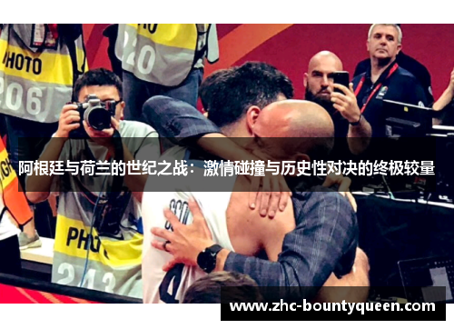 阿根廷与荷兰的世纪之战:激情碰撞与历史性对决的终极较量 阿根廷与荷兰的世纪之战:激情碰撞与历史性对决的终极较量