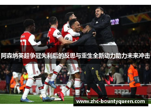 阿森纳英超争冠失利后的反思与重生全新动力助力未来冲击 阿森纳英超争冠失利后的反思与重生全新动力助力未来冲击