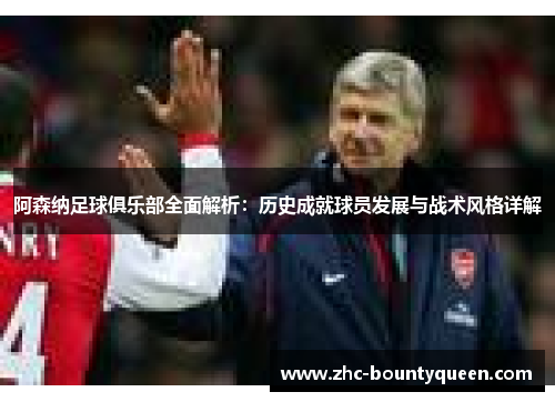 阿森纳足球俱乐部全面解析:历史成就球员发展与战术风格详解 阿森纳足球俱乐部全面解析:历史成就球员发展与战术风格详解