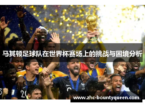 马其顿足球队在世界杯赛场上的挑战与困境分析 马其顿足球队在世界杯赛场上的挑战与困境分析