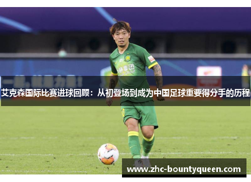 艾克森国际比赛进球回顾:从初登场到成为中国足球重要得分手的历程 艾克森国际比赛进球回顾:从初登场到成为中国足球重要得分手的历程