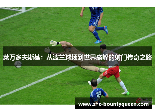 莱万多夫斯基:从波兰球场到世界巅峰的射门传奇之路 莱万多夫斯基:从波兰球场到世界巅峰的射门传奇之路