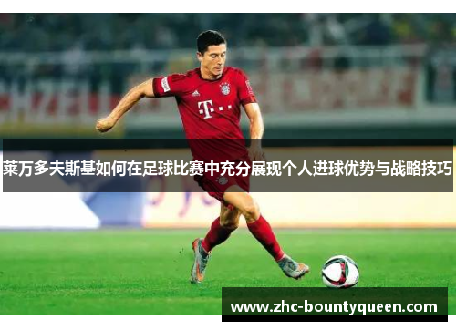 莱万多夫斯基如何在足球比赛中充分展现个人进球优势与战略技巧 莱万多夫斯基如何在足球比赛中充分展现个人进球优势与战略技巧