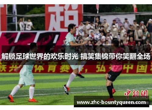 解锁足球世界的欢乐时光 搞笑集锦带你笑翻全场 解锁足球世界的欢乐时光 搞笑集锦带你笑翻全场