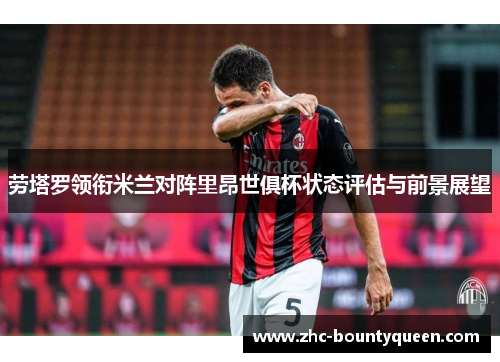 劳塔罗领衔米兰对阵里昂世俱杯状态评估与前景展望