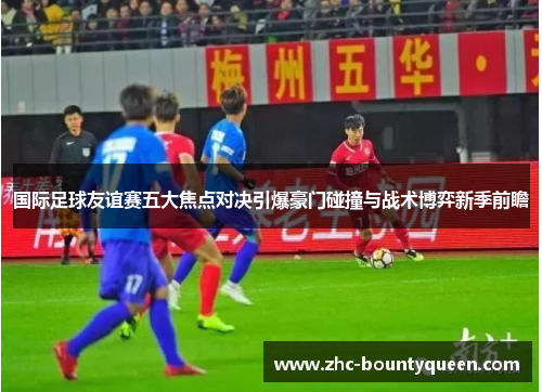 国际足球友谊赛五大焦点对决引爆豪门碰撞与战术博弈新季前瞻