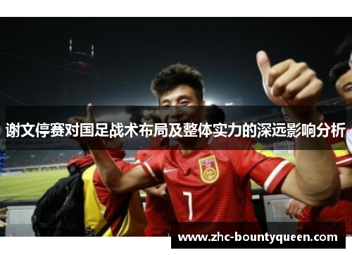 谢文停赛对国足战术布局及整体实力的深远影响分析 谢文停赛对国足战术布局及整体实力的深远影响分析