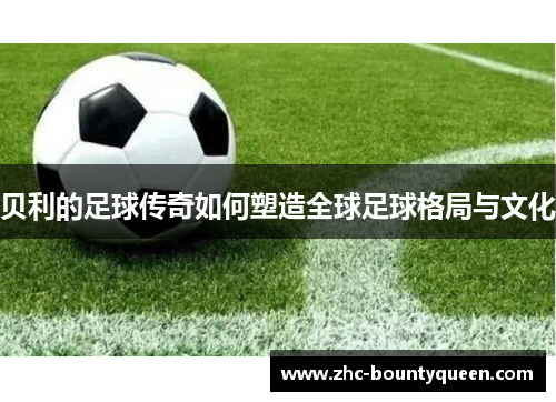 贝利的足球传奇如何塑造全球足球格局与文化 贝利的足球传奇如何塑造全球足球格局与文化