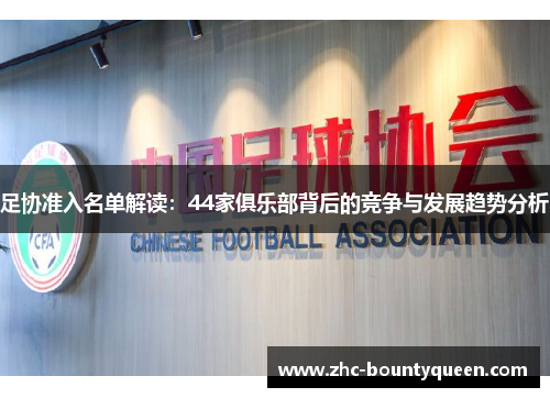足协准入名单解读:44家俱乐部背后的竞争与发展趋势分析 足协准入名单解读:44家俱乐部背后的竞争与发展趋势分析