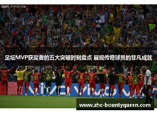 足坛MVP获奖者的五大突破时刻盘点 展现传奇球员的非凡成就 足坛MVP获奖者的五大突破时刻盘点 展现传奇球员的非凡成就