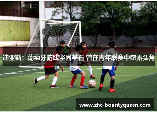 迪亚斯:葡萄牙防线坚固基石 曾在青年联赛中崭露头角 迪亚斯:葡萄牙防线坚固基石 曾在青年联赛中崭露头角