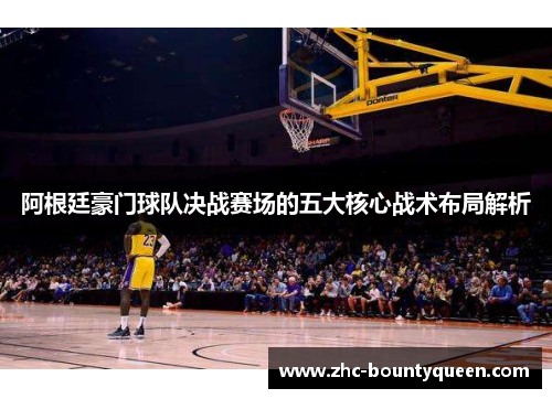 阿根廷豪门球队决战赛场的五大核心战术布局解析 阿根廷豪门球队决战赛场的五大核心战术布局解析