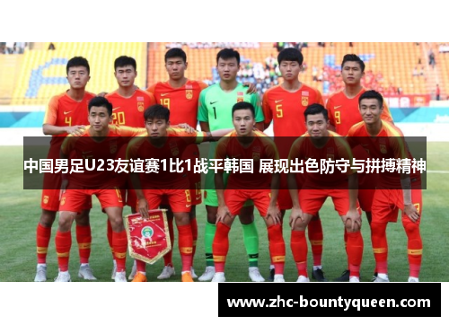 中国男足U23友谊赛1比1战平韩国 展现出色防守与拼搏精神 中国男足U23友谊赛1比1战平韩国 展现出色防守与拼搏精神