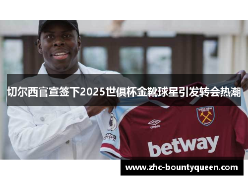 切尔西官宣签下2025世俱杯金靴球星引发转会热潮 切尔西官宣签下2025世俱杯金靴球星引发转会热潮