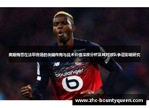 奥斯梅恩在法甲赛场的关键作用与战术价值深度分析及其对球队争冠影响研究