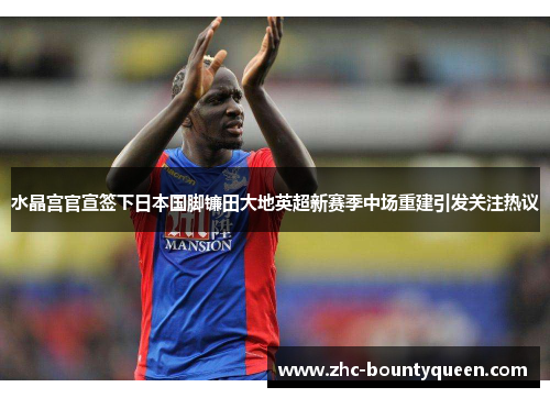水晶宫官宣签下日本国脚镰田大地英超新赛季中场重建引发关注热议