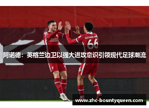 阿诺德：英格兰边卫以强大进攻意识引领现代足球潮流