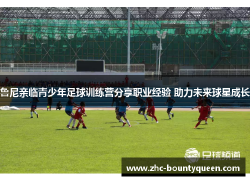 鲁尼亲临青少年足球训练营分享职业经验 助力未来球星成长