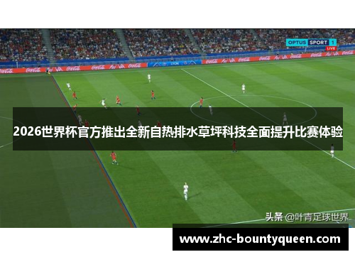 2026世界杯官方推出全新自热排水草坪科技全面提升比赛体验