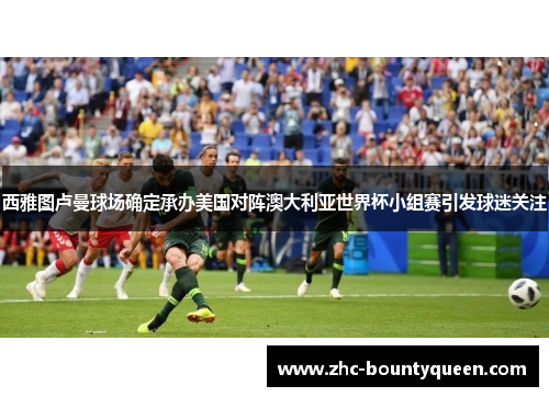 西雅图卢曼球场确定承办美国对阵澳大利亚世界杯小组赛引发球迷关注